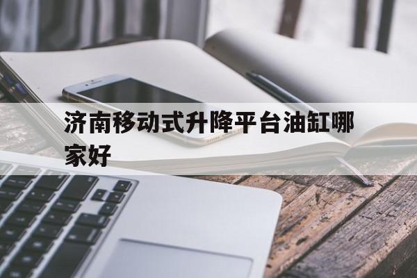 濟南移動式升降平臺油缸哪家好(濟南 液壓升降平臺 機械設備)