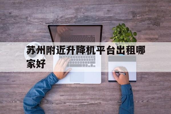 蘇州附近升降機平臺出租哪家好(蘇州附近升降機平臺出租哪家好點)