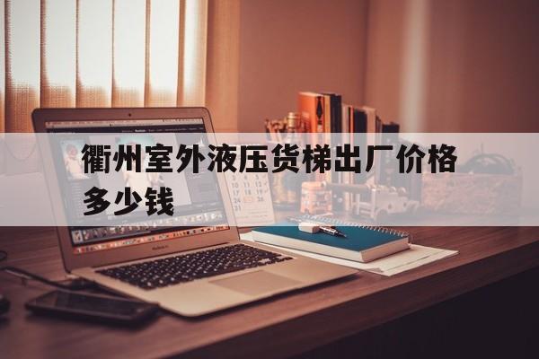 衢州室外液壓貨梯出廠價格多少錢（貨梯廠家及電話）